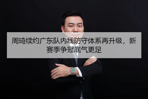 周琦续约广东队内线防守体系再升级，新赛季争冠底气更足