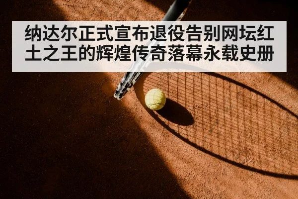 纳达尔正式宣布退役告别网坛红土之王的辉煌传奇落幕永载史册