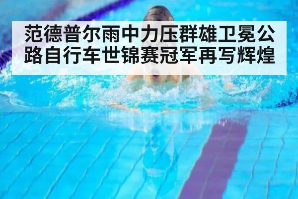 范德普尔雨中力压群雄卫冕公路自行车世锦赛冠军再写辉煌