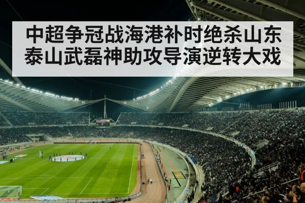 中超争冠战海港补时绝杀山东泰山武磊神助攻导演逆转大戏