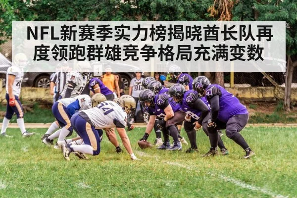 NFL新赛季实力榜揭晓酋长队再度领跑群雄竞争格局充满变数