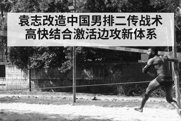 袁志改造中国男排二传战术高快结合激活边攻新体系