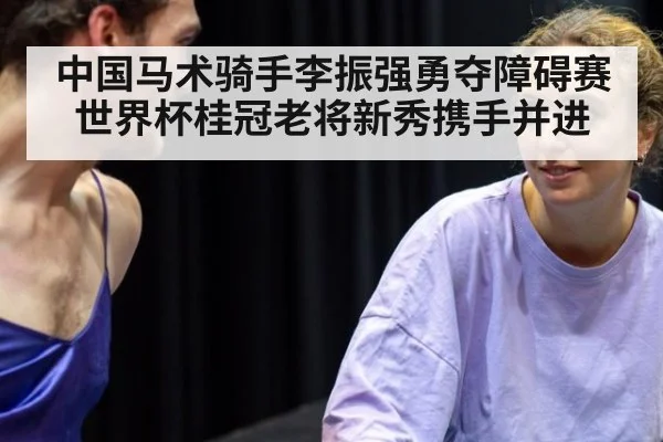 中国马术骑手李振强勇夺障碍赛世界杯桂冠老将新秀携手并进